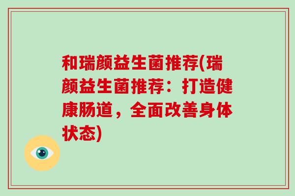 和瑞颜益生菌推荐(瑞颜益生菌推荐：打造健康肠道，全面改善身体状态)