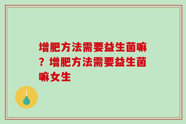增肥方法需要益生菌嘛？增肥方法需要益生菌嘛女生