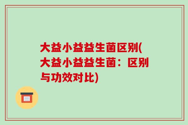 大益小益益生菌区别(大益小益益生菌：区别与功效对比)