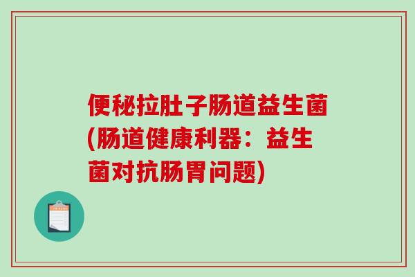 便秘拉肚子肠道益生菌(肠道健康利器：益生菌对抗肠胃问题)