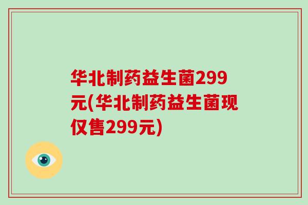华北制药益生菌299元(华北制药益生菌现仅售299元)