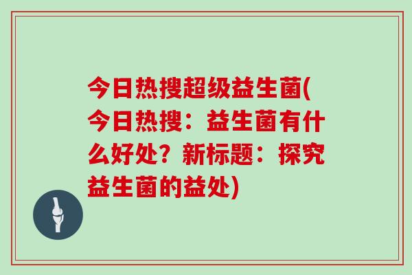 今日热搜超级益生菌(今日热搜：益生菌有什么好处？新标题：探究益生菌的益处)