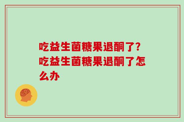 吃益生菌糖果退酮了？吃益生菌糖果退酮了怎么办