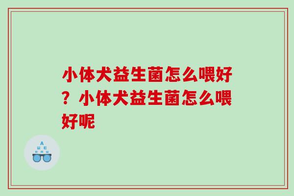 小体犬益生菌怎么喂好？小体犬益生菌怎么喂好呢
