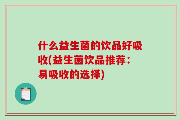 什么益生菌的饮品好吸收(益生菌饮品推荐:易吸收的选择) 什么益生菌的饮品好吸收(益生菌饮品推荐:易吸收的选择)