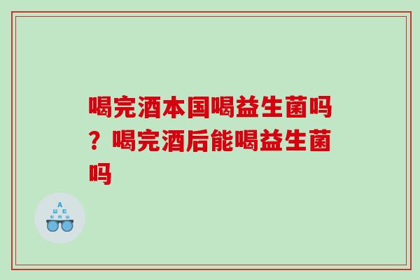 喝完酒本国喝益生菌吗？喝完酒后能喝益生菌吗