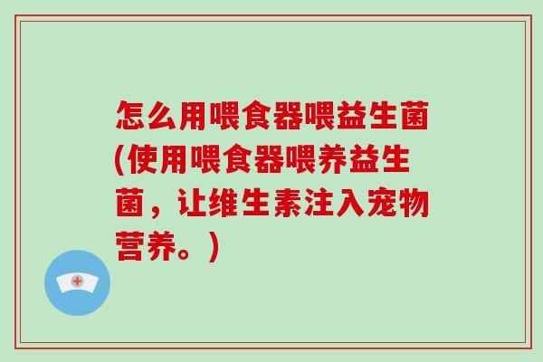 怎么用喂食器喂益生菌(使用喂食器喂养益生菌,让维生素注入宠物营养。) 怎么用喂食器喂益生菌(使用喂食器喂养益生菌,让维生素注入宠物营养。)