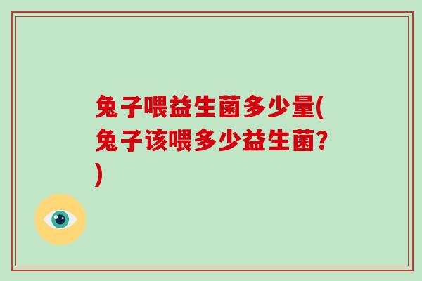 兔子喂益生菌多少量(兔子该喂多少益生菌？)
