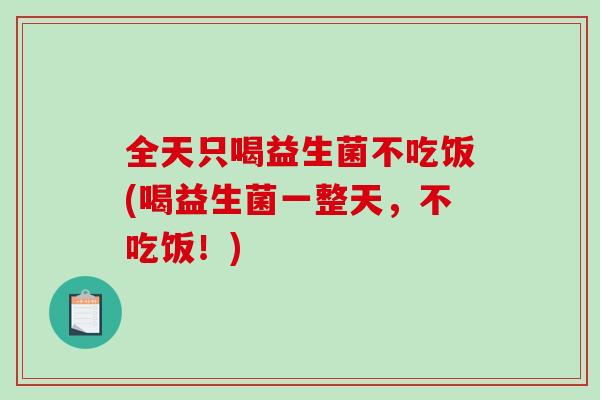 全天只喝益生菌不吃饭(喝益生菌一整天，不吃饭！)