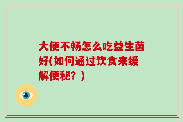 大便不畅怎么吃益生菌好(如何通过饮食来缓解？)