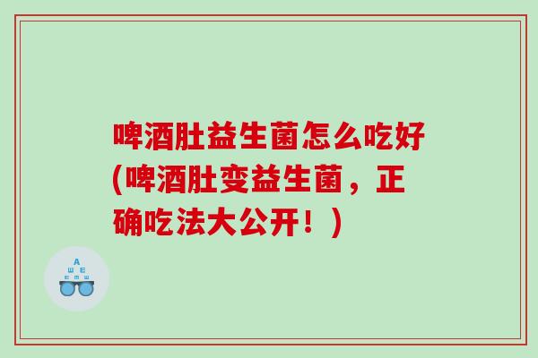 啤酒肚益生菌怎么吃好(啤酒肚变益生菌,正确吃法大公开!) 啤酒肚益生菌怎么吃好(啤酒肚变益生菌,正确吃法大公开!)