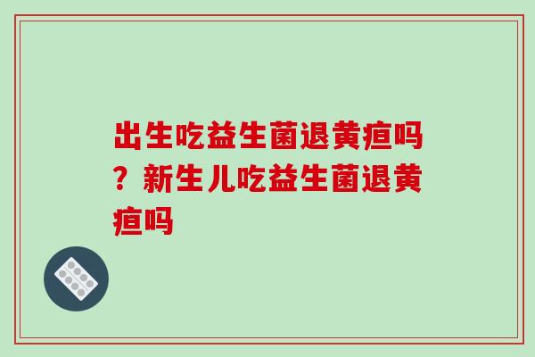 出生吃益生菌退黄疸吗？新生儿吃益生菌退黄疸吗