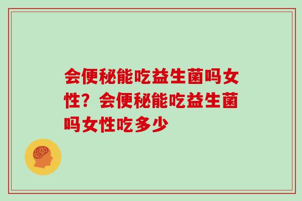 会便秘能吃益生菌吗女性？会便秘能吃益生菌吗女性吃多少