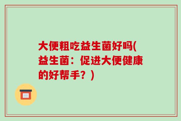 大便粗吃益生菌好吗(益生菌：促进大便健康的好帮手？)