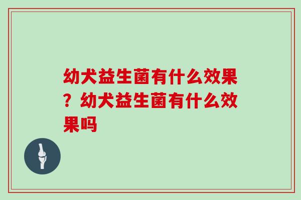 幼犬益生菌有什么效果？幼犬益生菌有什么效果吗