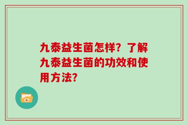 九泰益生菌怎样？了解九泰益生菌的功效和使用方法？