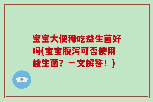 宝宝大便稀吃益生菌好吗(宝宝腹泻可否使用益生菌？一文解答！)