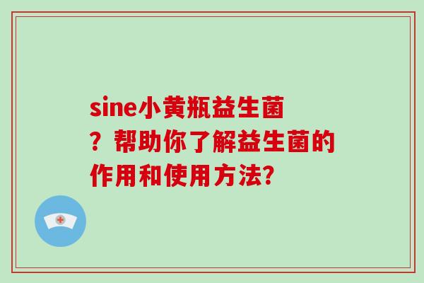 sine小黄瓶益生菌？帮助你了解益生菌的作用和使用方法？