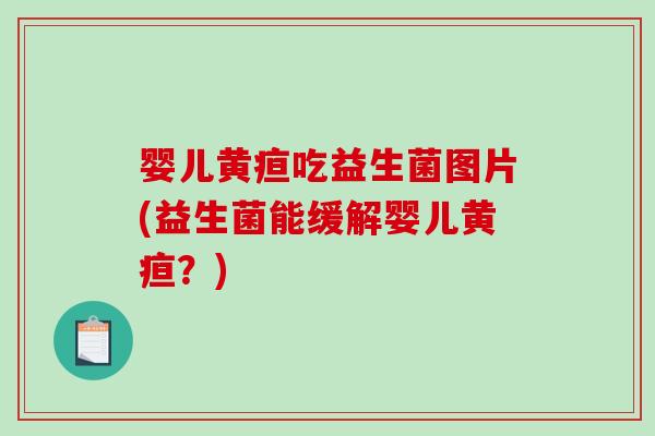 婴儿黄疸吃益生菌图片(益生菌能缓解婴儿黄疸？)