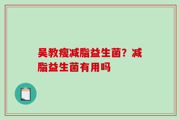 吴教瘦减脂益生菌？减脂益生菌有用吗