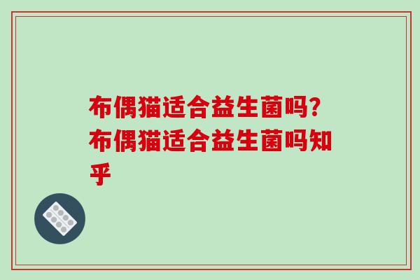 布偶猫适合益生菌吗?布偶猫适合益生菌吗知乎 布偶猫适合益生菌吗?布偶猫适合益生菌吗知乎