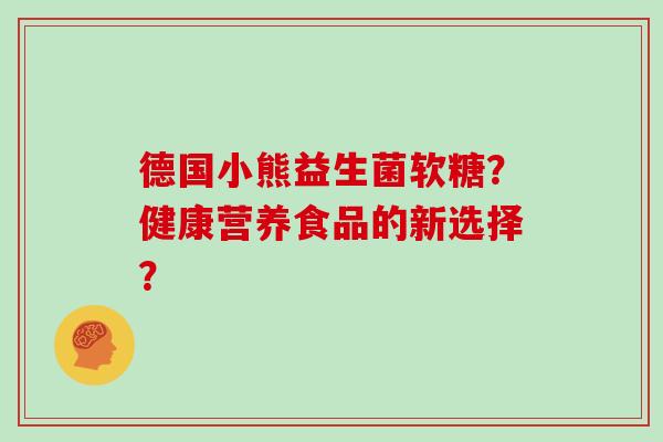 德国小熊益生菌软糖？健康营养食品的新选择？