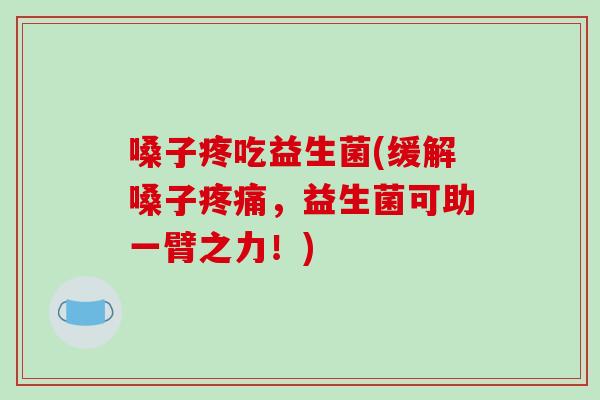 嗓子疼吃益生菌(缓解嗓子疼痛，益生菌可助一臂之力！)