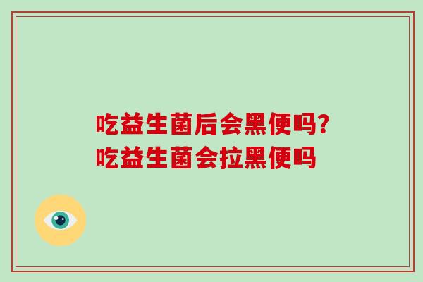 吃益生菌后会黑便吗？吃益生菌会拉黑便吗