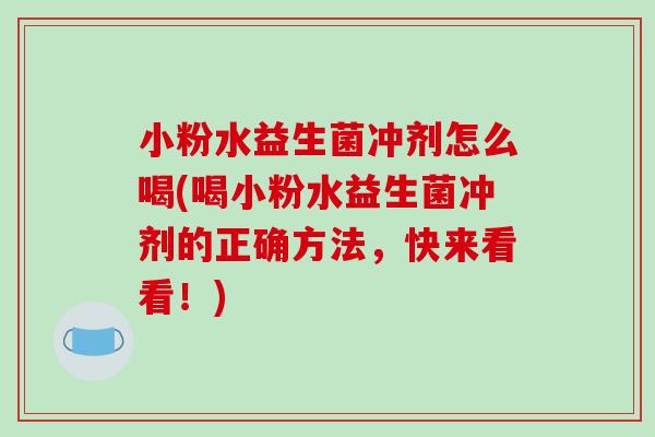 小粉水益生菌冲剂怎么喝(喝小粉水益生菌冲剂的正确方法，快来看看！)