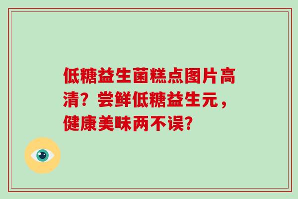 低糖益生菌糕点图片高清？尝鲜低糖益生元，健康美味两不误？