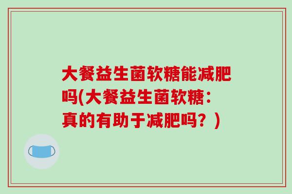 大餐益生菌软糖能减肥吗(大餐益生菌软糖：真的有助于减肥吗？)