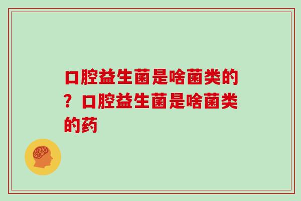 口腔益生菌是啥菌类的？口腔益生菌是啥菌类的药