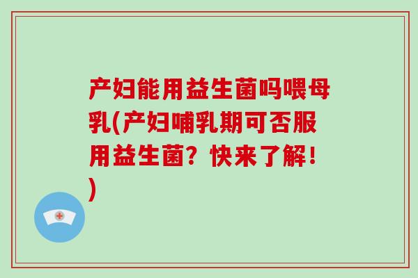 产妇能用益生菌吗喂母乳(产妇哺乳期可否服用益生菌？快来了解！)