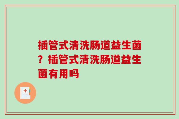 插管式清洗肠道益生菌？插管式清洗肠道益生菌有用吗