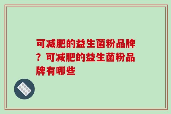 可减肥的益生菌粉品牌？可减肥的益生菌粉品牌有哪些