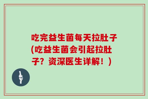 吃完益生菌每天拉肚子(吃益生菌会引起拉肚子？资深医生详解！)