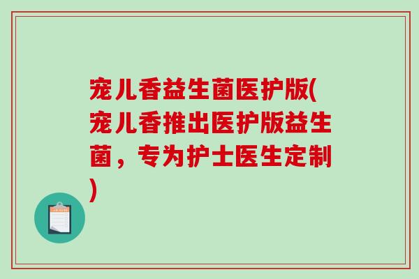 宠儿香益生菌医护版(宠儿香推出医护版益生菌，专为护士医生定制)