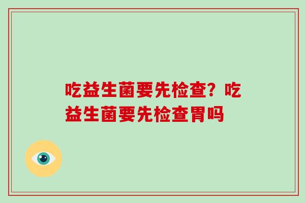 吃益生菌要先检查?吃益生菌要先检查胃吗 吃益生菌要先检查?吃益生菌要先检查胃吗