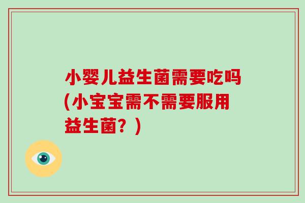 小婴儿益生菌需要吃吗(小宝宝需不需要服用益生菌？)