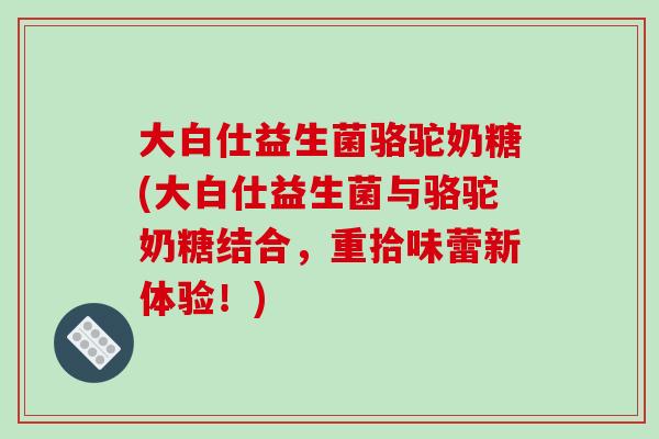 大白仕益生菌骆驼奶糖(大白仕益生菌与骆驼奶糖结合，重拾味蕾新体验！)