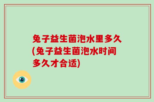 兔子益生菌泡水里多久(兔子益生菌泡水时间多久才合适)