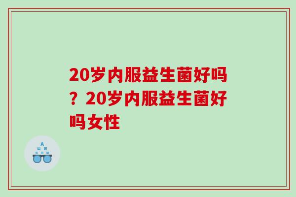 20岁内服益生菌好吗？20岁内服益生菌好吗女性