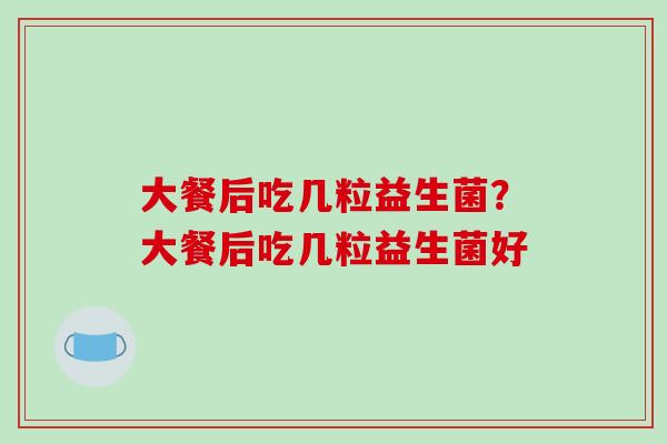 大餐后吃几粒益生菌？大餐后吃几粒益生菌好