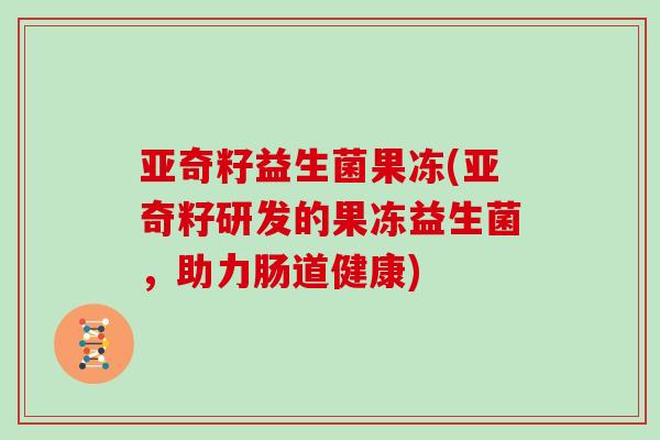 亚奇籽益生菌果冻(亚奇籽研发的果冻益生菌，助力肠道健康)
