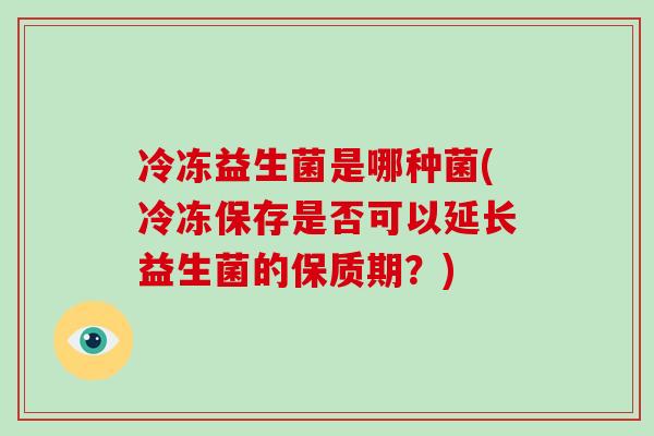 冷冻益生菌是哪种菌(冷冻保存是否可以延长益生菌的保质期？)