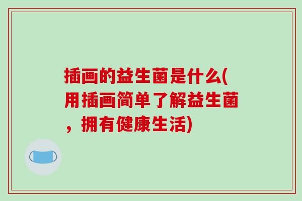 插画的益生菌是什么(用插画简单了解益生菌，拥有健康生活)