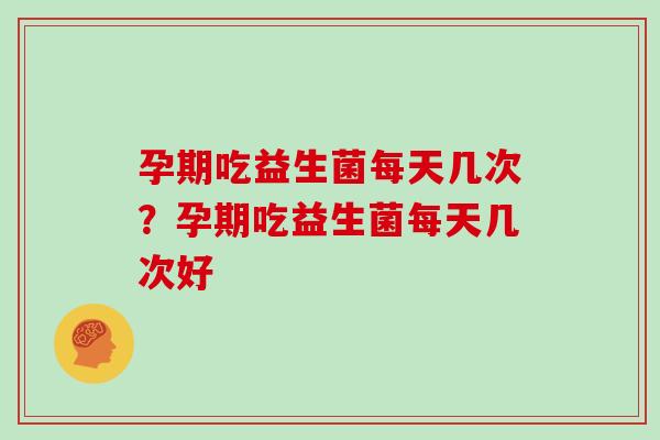 孕期吃益生菌每天几次？孕期吃益生菌每天几次好