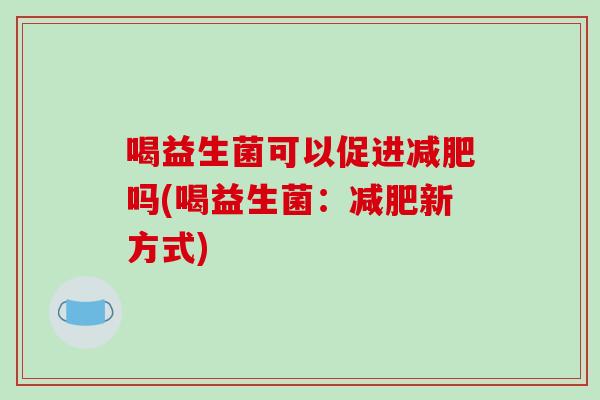 喝益生菌可以促进减肥吗(喝益生菌：减肥新方式)