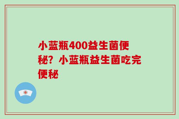 小蓝瓶400益生菌便秘？小蓝瓶益生菌吃完便秘