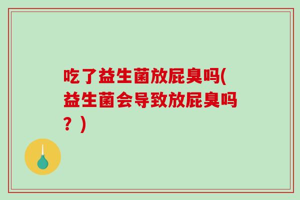 吃了益生菌放屁臭吗(益生菌会导致放屁臭吗？)